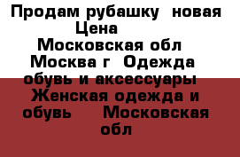 Продам рубашку, новая › Цена ­ 900 - Московская обл., Москва г. Одежда, обувь и аксессуары » Женская одежда и обувь   . Московская обл.